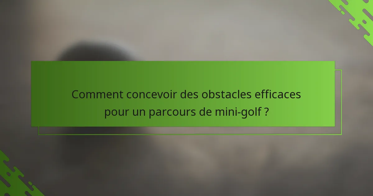 Comment concevoir des obstacles efficaces pour un parcours de mini-golf ?