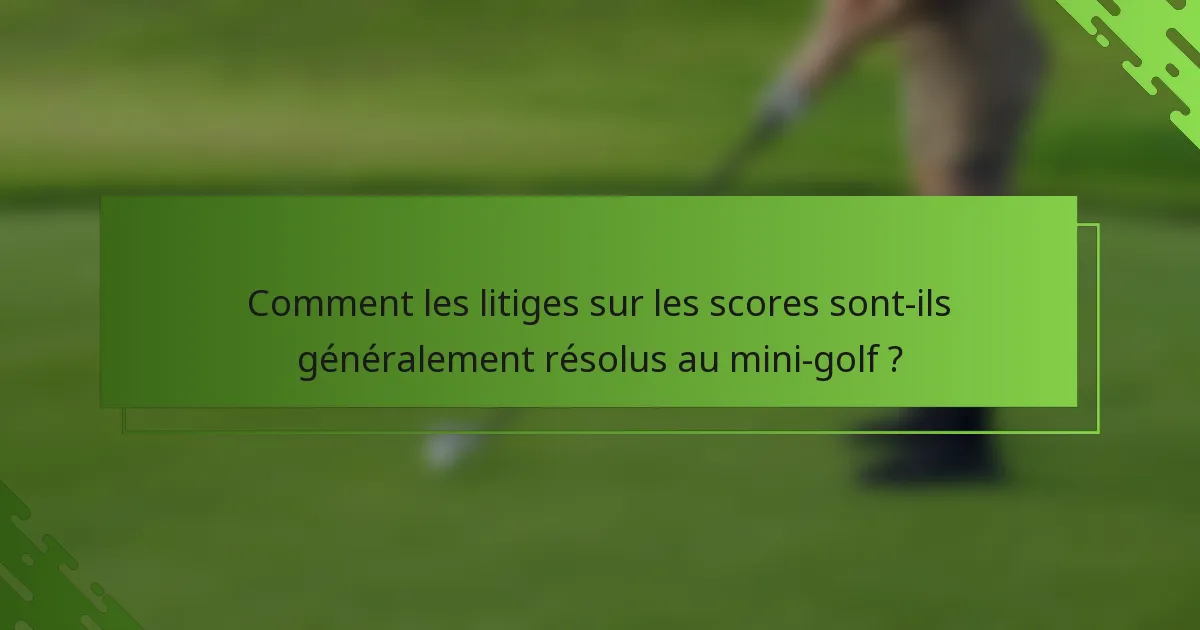 Comment les litiges sur les scores sont-ils généralement résolus au mini-golf ?