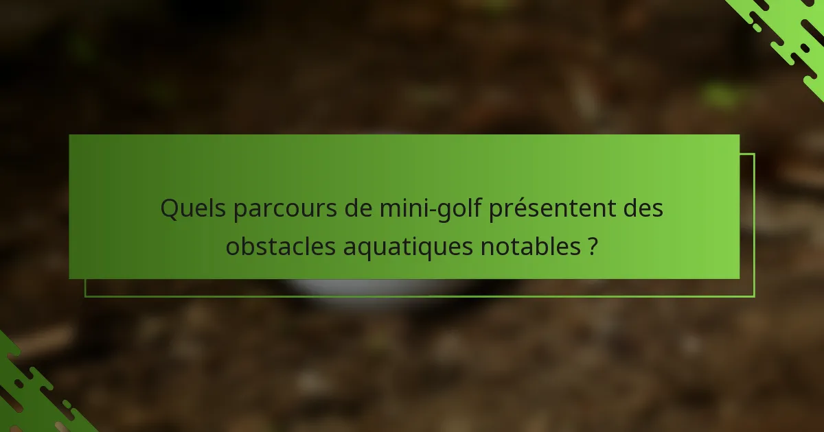 Quels parcours de mini-golf présentent des obstacles aquatiques notables ?